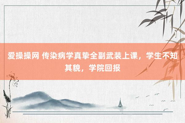 爱操操网 传染病学真挚全副武装上课，学生不知其貌，学院回报