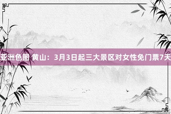亚洲色图 黄山：3月3日起三大景区对女性免门票7天