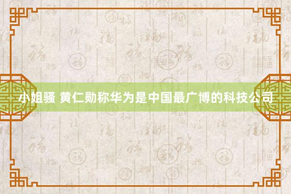 小姐骚 黄仁勋称华为是中国最广博的科技公司