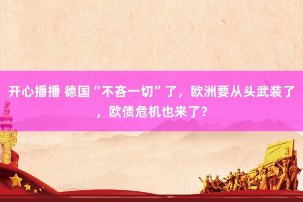 开心播播 德国“不吝一切”了，欧洲要从头武装了，欧债危机也来了？
